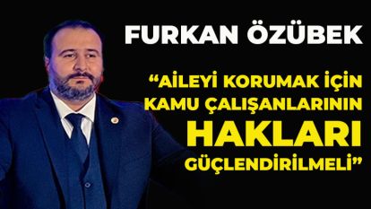 Özübek: “Aileyi Korumak İçin Kamu Çalışanlarının Hakları Güçlendirilmeli”