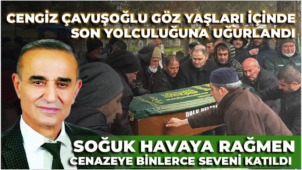 Cengiz Çavuşoğlu göz yaşları içinde son yolculuğuna uğurlandı... Soğuk havaya rağmen cenazeye binlerce seveni katıldı