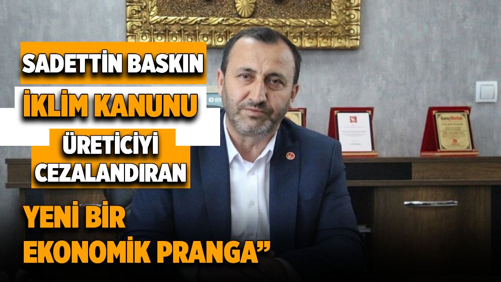 SADETTİN BASKIN: “İKLİM KANUNU ÜRETİCİYİ CEZALANDIRAN YENİ BİR EKONOMİK PRANGA”