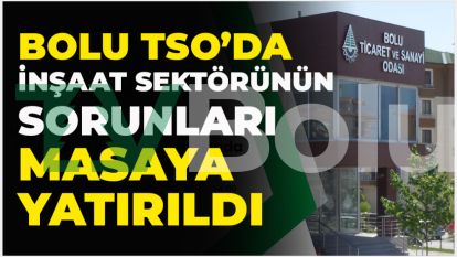 Bolu TSO'da İnşaat Sektörünün Sorunları Masaya Yatırıldı
