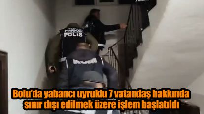 Bolu'da yabancı uyruklu 7 vatandaş hakkında sınır dışı edilmek üzere işlem başlatıldı