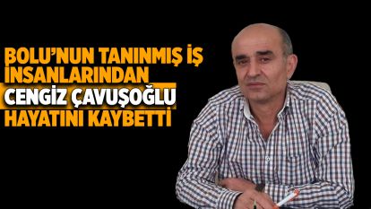 BOLU'NUN SEVİLEN İŞ İNSANI CENGİZ ÇAVUŞOĞLU HAYATINI KAYBETTİ