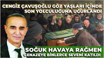 Cengiz Çavuşoğlu göz yaşları içinde son yolculuğuna uğurlandı... Soğuk havaya rağmen cenazeye binlerce seveni katıldı 