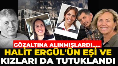 GÖZALTINA ALINMIŞLARDI..... HALİT ERGÜL'ÜN EŞİ VE KIZLARI DA TUTUKLANDI