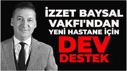 İZZET BAYSAL VAKFI'NDAN YENİ HASTANE İÇİN DEV DESTEK