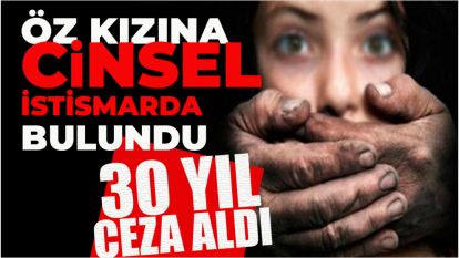 ÖZ KIZINA CİNSEL İSTİSMARDA BULUNAN BABAYA 30 YIL HAPİS CEZASI