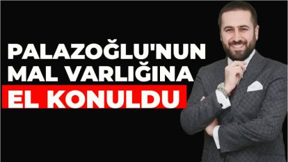 PALAZOĞLU'NUN MAL VARLIĞINA EL KONULDU