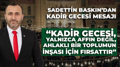 SADETTİN BASKIN'DAN KADİR GECESİ MESAJI: “KADİR GECESİ, YALNIZCA AFFIN DEĞİL, AHLAKLI BİR TOPLUMUN İNŞASI İÇİN FIRSATTIR”