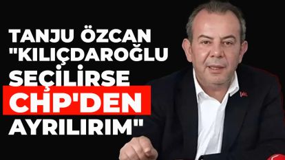 TANJU ÖZCAN: "KILIÇDAROĞLU SEÇİLİRSE CHP'DEN AYRILIRIM"