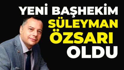 YENİ BAŞHEKİM SÜLEYMAN ÖZSARI OLDU