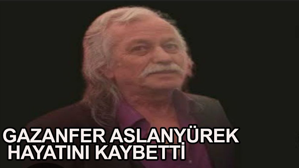 Gazanfer Aslanyürek hayatını kaybetti
