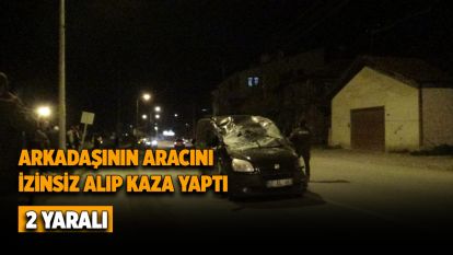 Arkadaşının aracını izinsiz alıp kaza yaptı: 2 yaralı