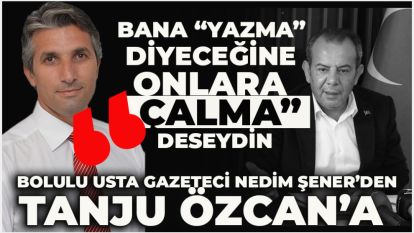 Bolulu usta gazeteci Nedim Şener'den Tanju Özcan'a: "Bana “yazma”  diyeceğine  onlara  “çalma”  deseydin"