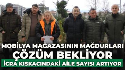 MOBİLYA MAĞAZASININ MAĞDURLARI ÇÖZÜM BEKLİYOR....İCRA KISKACINDAKİ AİLE SAYISI ARTIYOR