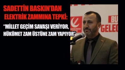 SADETTİN BASKIN'DAN ELEKTRİK ZAMMINA TEPKİ: “MİLLET GEÇİM SAVAŞI VERİYOR, HÜKÜMET ZAM ÜSTÜNE ZAM YAPIYOR”