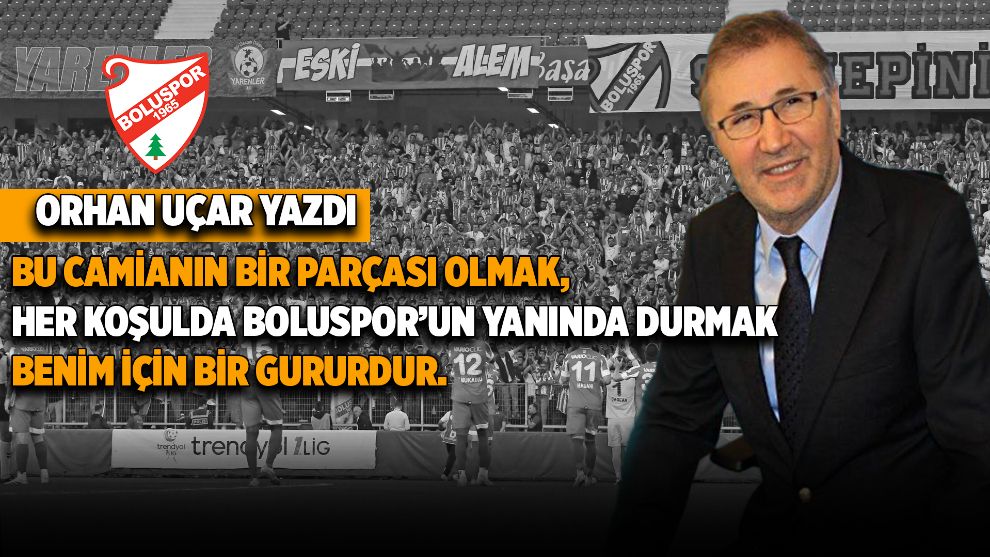 ORHAN UÇAR:  Boluspor’un yanında durmak benim için bir gururdur