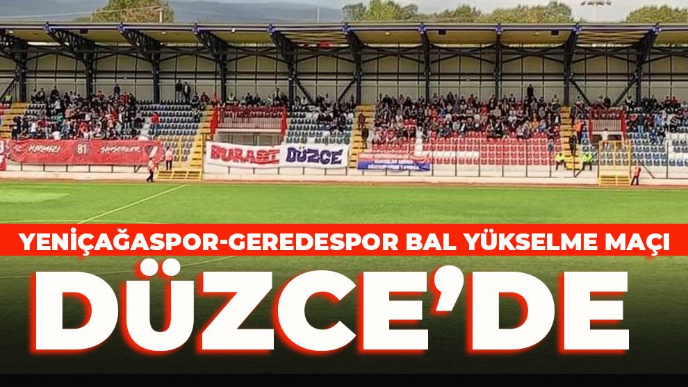 YENİÇAĞASPOR-GEREDESPOR BAL YÜKSELME MAÇI DÜZCE’DE