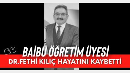 BAİBÜ ÖĞRETİM ÜYESİ DR. FETHİ KILIÇ HAYATINI KAYBETTİ