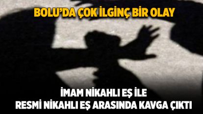 Bolu'da çok ilginç bir olay...İmam nikahlı eş ile resmi nikahlı eş arasında kavga çıktı