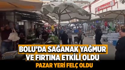 Bolu'da sağanak yağmur ve fırtına etkili oldu: Pazar yeri felç oldu