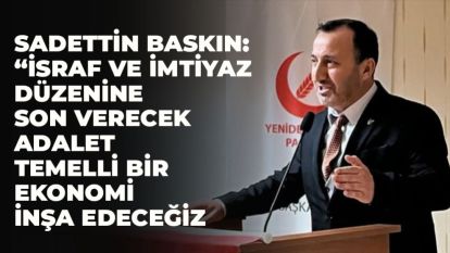 SADETTİN BASKIN: “İSRAF VE İMTİYAZ DÜZENİNE SON VERECEK ADALET TEMELLİ BİR EKONOMİ İNŞA EDECEĞİZ