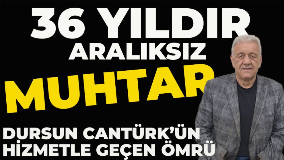 36 YILDIR ARALIKSIZ MUHTAR: DURSUN CANTÜRK’ÜN HİZMETLE GEÇEN ÖMRÜ