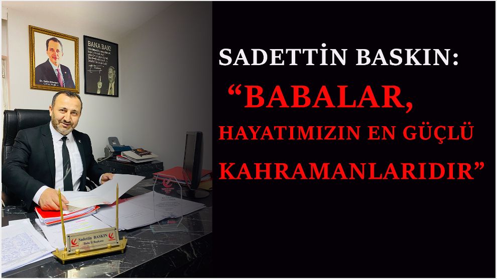 Sadettin Baskın: “Babalar, hayatımızın en güçlü kahramanlarıdır”