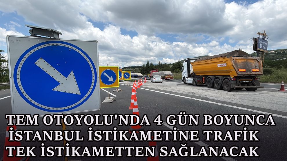 TEM Otoyolu'nda 4 gün boyunca İstanbul istikametine trafik tek istikametten sağlanacak