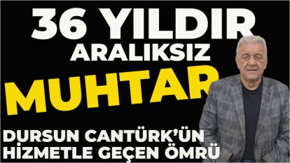 36 YILDIR ARALIKSIZ MUHTAR: DURSUN CANTÜRK'ÜN HİZMETLE GEÇEN ÖMRÜ