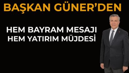 BAŞKAN GÜNER'DEN HEM BAYRAM MESAJI HEM YATIRIM MÜJDESİ