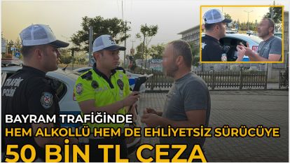 Bayram trafiğinde hem alkollü hem de ehliyetsiz sürücüye 50 bin TL ceza