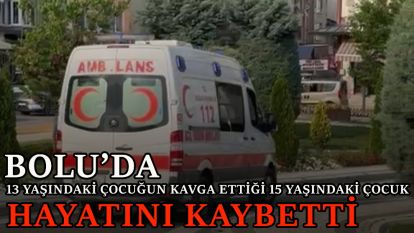 Bolu'da 13 yaşındaki çocuğun kavga ettiği 15 yaşındaki çocuk hayatını kaybetti