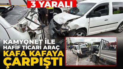 KAMYONET İLE HAFİF TİCARİ ARAÇ KAFA KAFAYA ÇARPIŞTI: 3 YARALI