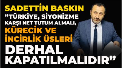 Sadettin Baskın: “Türkiye, Siyonizme Karşı Net Tutum Almalı, Kürecik ve İncirlik Üsleri Derhal Kapatılmalıdır”