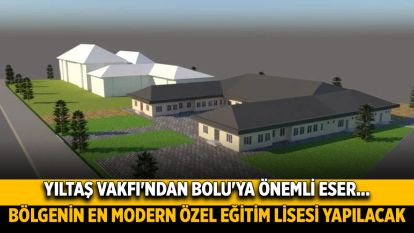 YILTAŞ VAKFI'NDAN BOLU'YA ÖNEMLİ ESER...BÖLGENİN EN MODERN ÖZEL EĞİTİM LİSESİ YAPILACAK