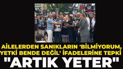 AİLELERDEN SANIKLARIN 'BİLMİYORUM, YETKİ BENDE DEĞİL' İFADELERİNE TEPKİ: "ARTIK YETER"