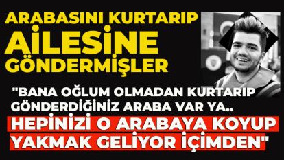 ARABASINI KURTARIP AİLESİNE GÖNDERMİŞLER..   ANNE CEYHAN MERCAN "Bana oğlum olmadan kurtarıp gönderdiğiniz araba var ya.. hepinizi o arabaya koyup yakmak geliyor içimden"