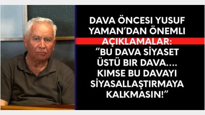 Dava öncesi Yusuf Yaman'dan önemli açıklamalar:  “Bu dava siyaset üstü bir dava…. Kimse bu davayı siyasallaştırmaya kalkmasın!”