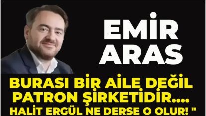 Emir Aras: ‘Burası bir aile değil patron şirketidir…. Halit Ergül ne derse o olur! "