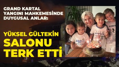 Grand Kartal Yangını Mahkemesinde Duygusal Anlar: Yüksel Gültekin Salonu Terk Etti