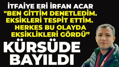 İTFAİYE ERİ İRFAN ACAR "Ben gittim denetledim. Eksikleri tespit ettim. Herkes bu olayda eksiklikleri gördü"