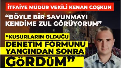 İTFAİYE MÜDÜR VEKİLİ  KENAN COŞKUN: “Böyle bir savunmayı kendime zul görüyorum”