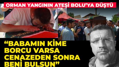 Orman yangınının ateşi Bolu'ya düştü “Babamın kime borcu varsa cenazeden sonra beni bulsun”