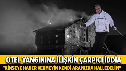 Otel yangınına ilişkin çarpıcı iddia: "Kimseye haber vermeyin kendi aramızda halledelim"