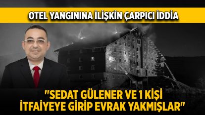 Otel yangınına ilişkin çarpıcı iddia: "Sedat Gülener ve 1 kişi itfaiyeye girip evrak yakmışlar"