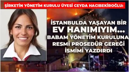 ŞİRKETİN YÖNETİM KURULU ÜYESİ CEYDA HACIBEKİROĞLU: "İSTANBULDA YAŞAYAN BİR EV HANIMIYIM…. BABAM YÖNETİM KURULUNA RESMİ PROSEDÜR GEREĞİ İSMİMİ YAZDIRDI"