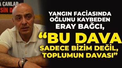 Yangın faciasında oğlunu kaybeden Eray Bağcı, “Bu dava sadece bizim değil, toplumun davası”