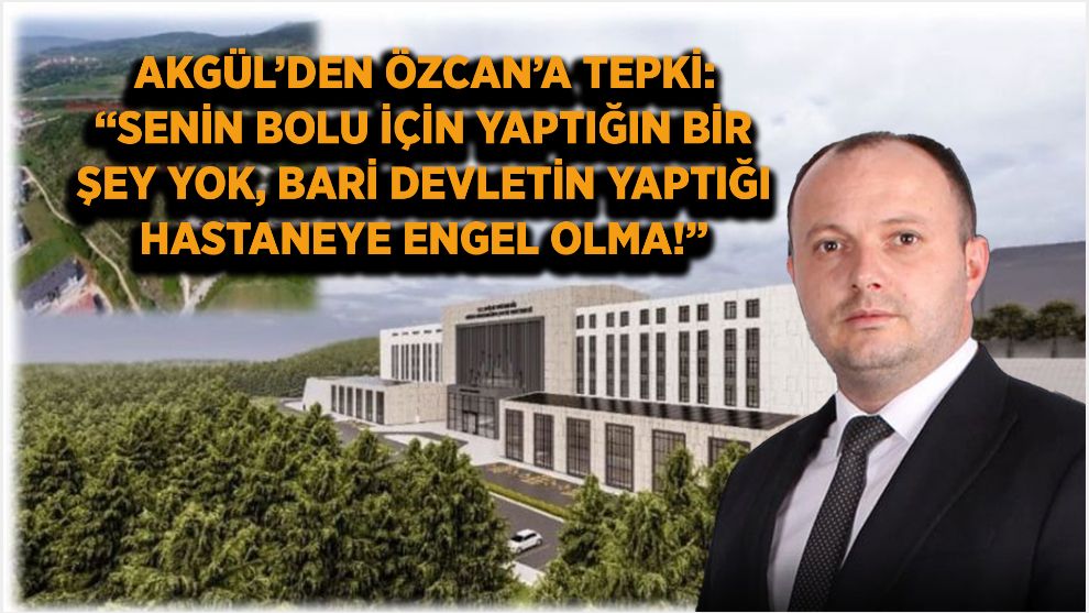 AKGÜL'DEN ÖZCAN'A TEPKİ: “SENİN BOLU İÇİN YAPTIĞIN BİR ŞEY YOK, BARİ DEVLETİN YAPTIĞI HASTANEYE ENGEL OLMA!”