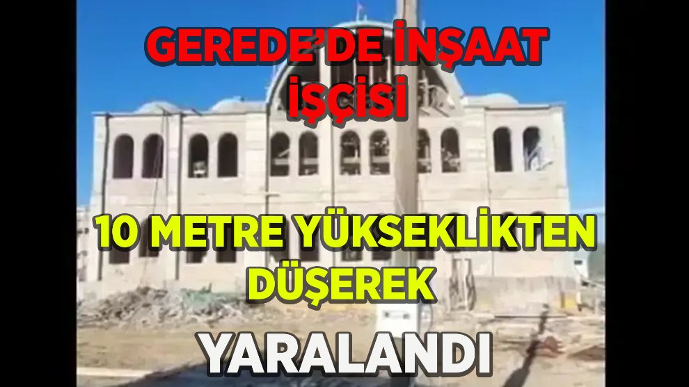 GEREDE'DE İNŞAAT İŞÇİSİ 10 METRE YÜKSEKLİKTEN DÜŞEREK YARALANDI