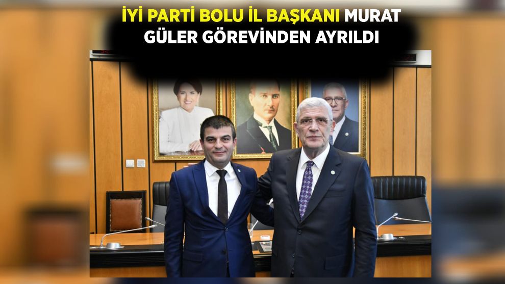 İYİ PARTİ BOLU İL BAŞKANI MURAT GÜLER GÖREVİNDEN AYRILDI